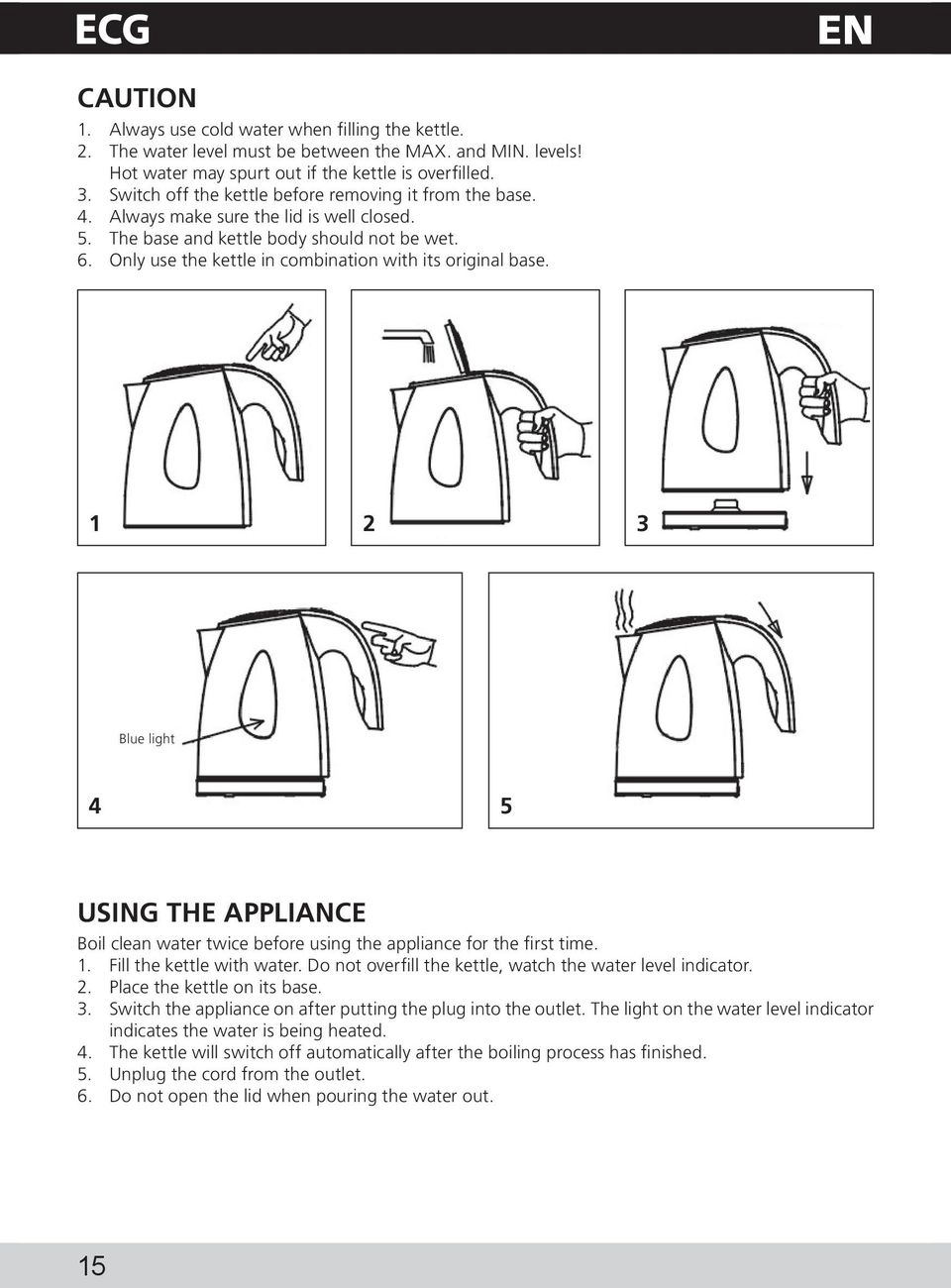 Only use the kettle in combination with its original base. 1 2 3 Blue light 4 5 USING THE APPLIANCE Boil clean water twice before using the appliance for the first time. 1. Fill the kettle with water.