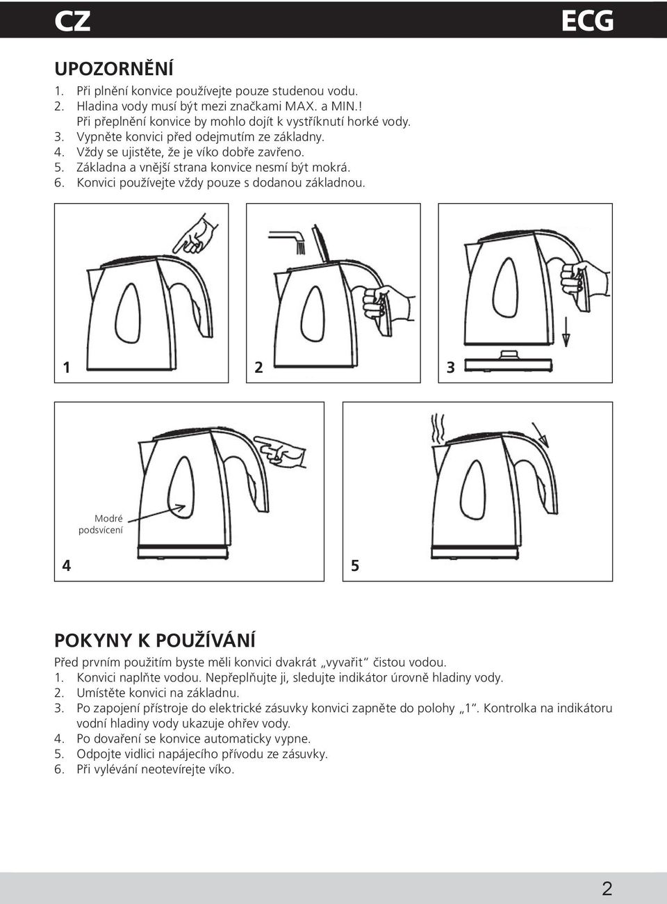 1 2 3 Modré podsvícení 4 5 POKYNY K POUŽÍVÁNÍ Před prvním použitím byste měli konvici dvakrát vyvařit čistou vodou. 1. Konvici naplňte vodou. Nepřeplňujte ji, sledujte indikátor úrovně hladiny vody.