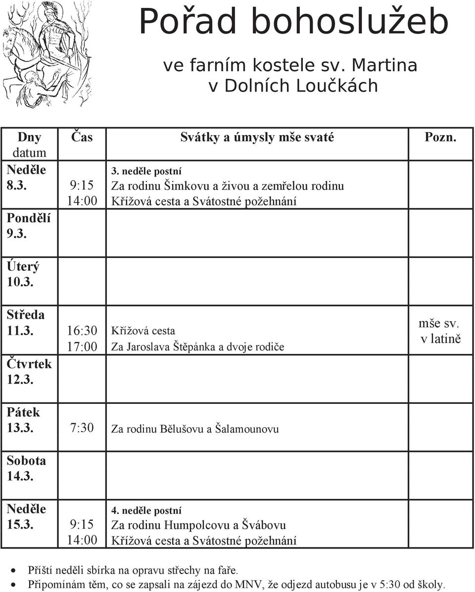 3. mše sv. v latin Pátek 13.3. 7:30 Za rodinu Blušovu a Šalamounovu Sobota 14.3. 4. nedle postní 15.3. 9:15 Za rodinu Humpolcovu a Švábovu 14:00 Kížová cesta a Svátostné požehnání Píští nedli sbírka na opravu stechy na fae.