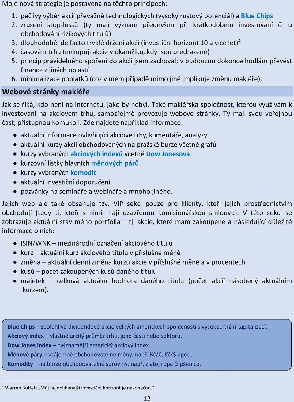 časování trhu (nekupuji akcie v okamžiku, kdy jsou předražené) 5. princip pravidelného spoření do akcií jsem zachoval; v budoucnu dokonce hodlám převést finance z jiných oblastí 6.