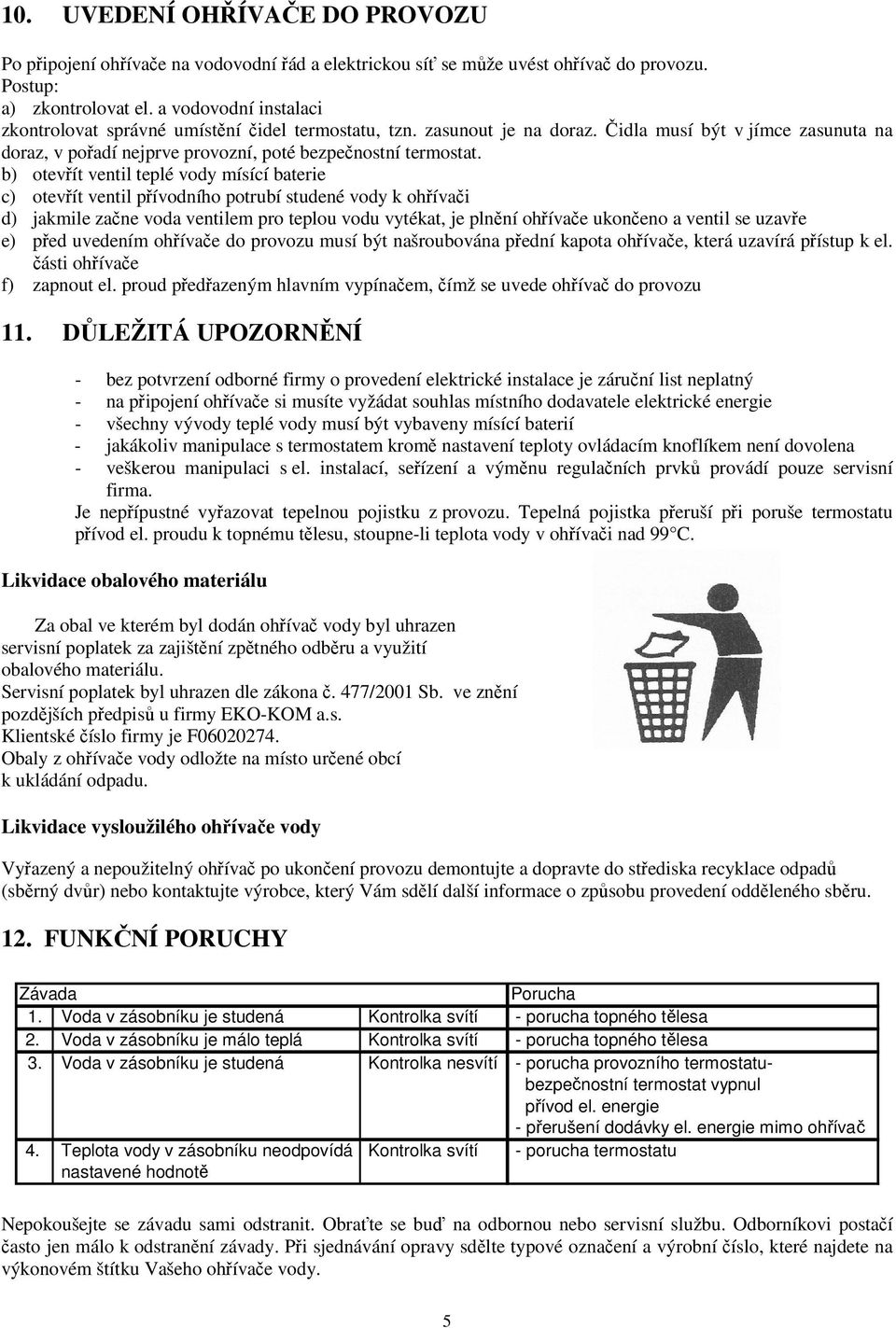 b) otevřít ventil teplé vody mísící baterie c) otevřít ventil přívodního potrubí studené vody k ohřívači d) jakmile začne voda ventilem pro teplou vodu vytékat, je plnění ohřívače ukončeno a ventil