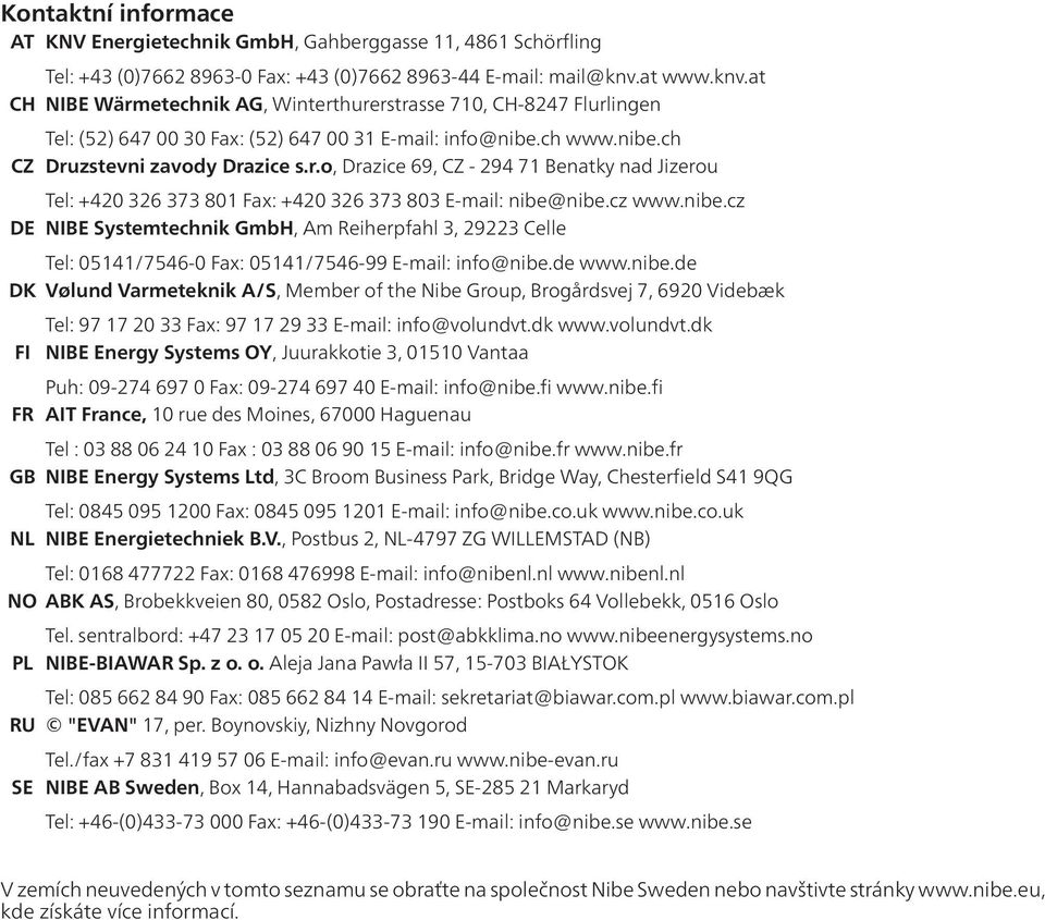 cz www.nibe.cz NIBE Systemtechnik GmbH, Am Reiherpfahl 3, 29223 Celle Tel: 05141/7546-0 Fax: 05141/7546-99 E-mail: info@nibe.de www.nibe.de DK Vølund Varmeteknik A/S, Member of the Nibe Group, Brogårdsvej 7, 6920 Videbæk FI FR Tel: 97 17 20 33 Fax: 97 17 29 33 E-mail: info@volundvt.