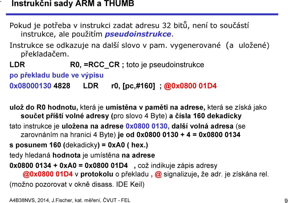 LDR R0, =RCC_CR ; toto je pseudoinstrukce po překladu bude ve výpisu 0x08000130 4828 LDR r0, [pc,#160] ; @0x0800 01D4 ulož do R0 hodnotu, která je umístěna v paměti na adrese, která se získá jako