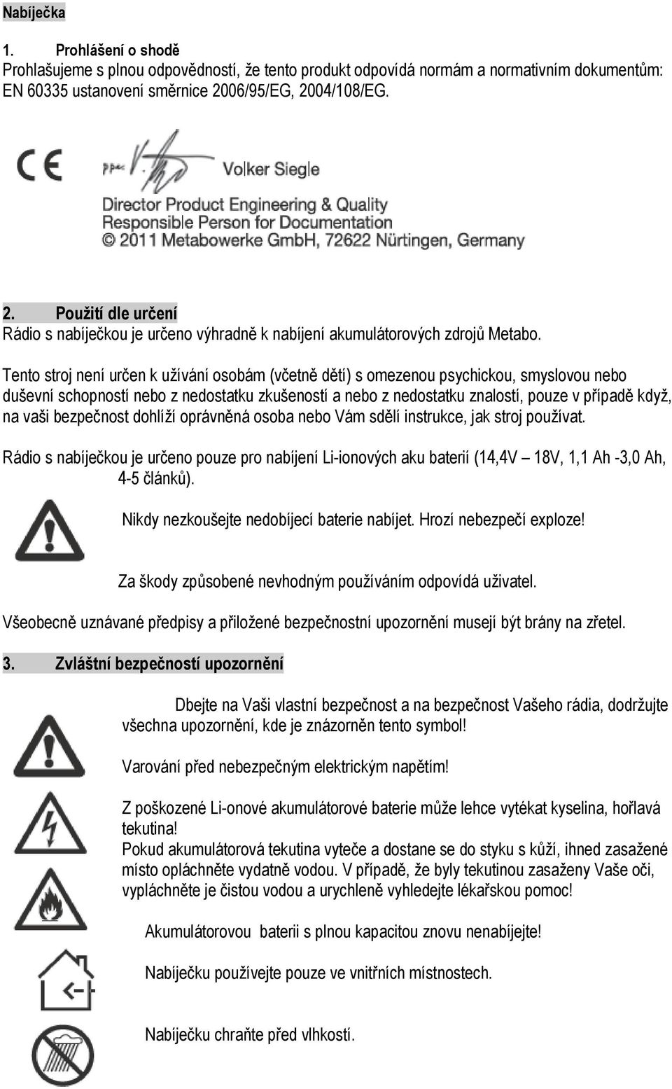 Tento stroj není určen k užívání osobám (včetně dětí) s omezenou psychickou, smyslovou nebo duševní schopností nebo z nedostatku zkušeností a nebo z nedostatku znalostí, pouze v případě když, na vaši