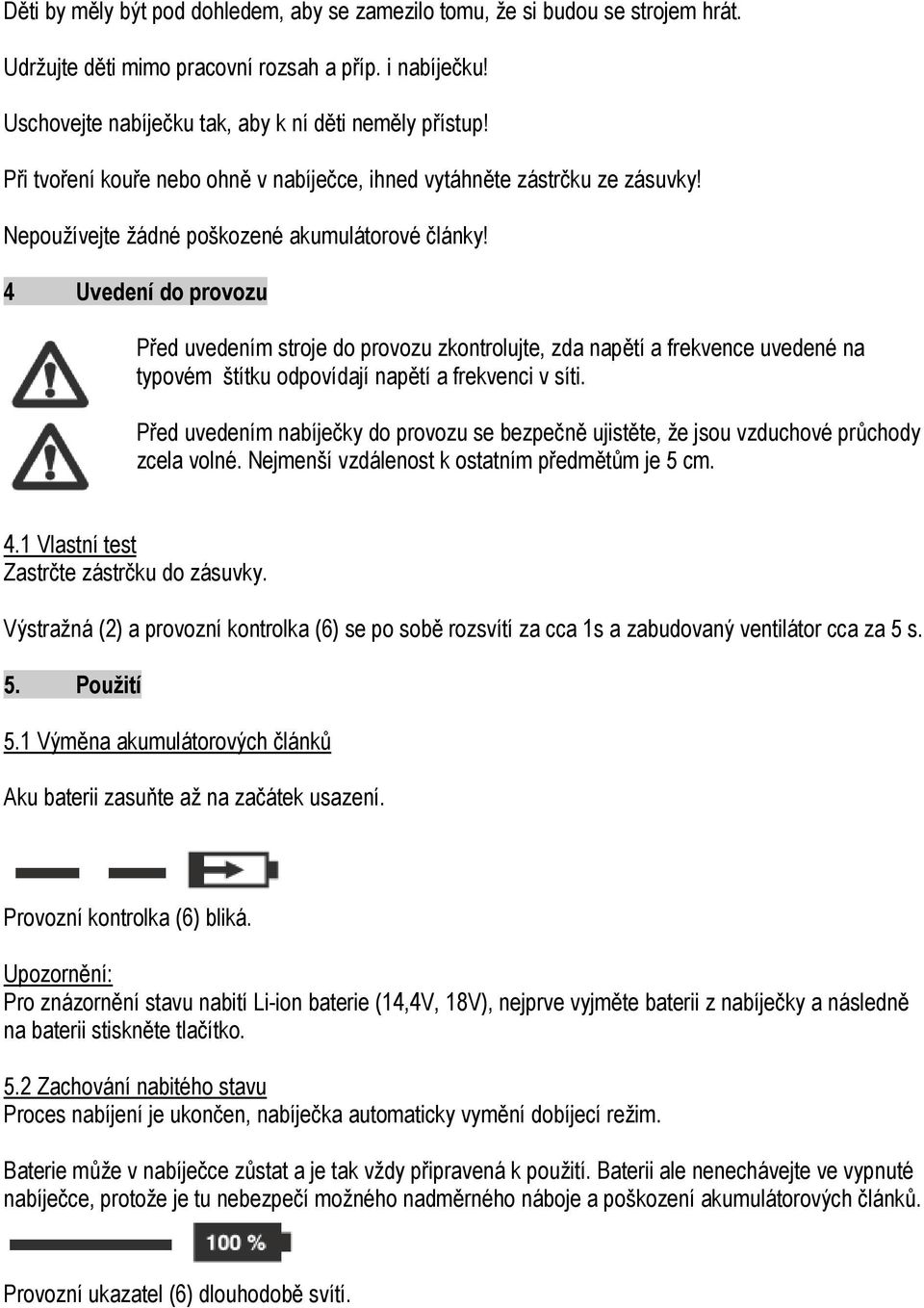 4 Uvedení do provozu Před uvedením stroje do provozu zkontrolujte, zda napětí a frekvence uvedené na typovém štítku odpovídají napětí a frekvenci v síti.