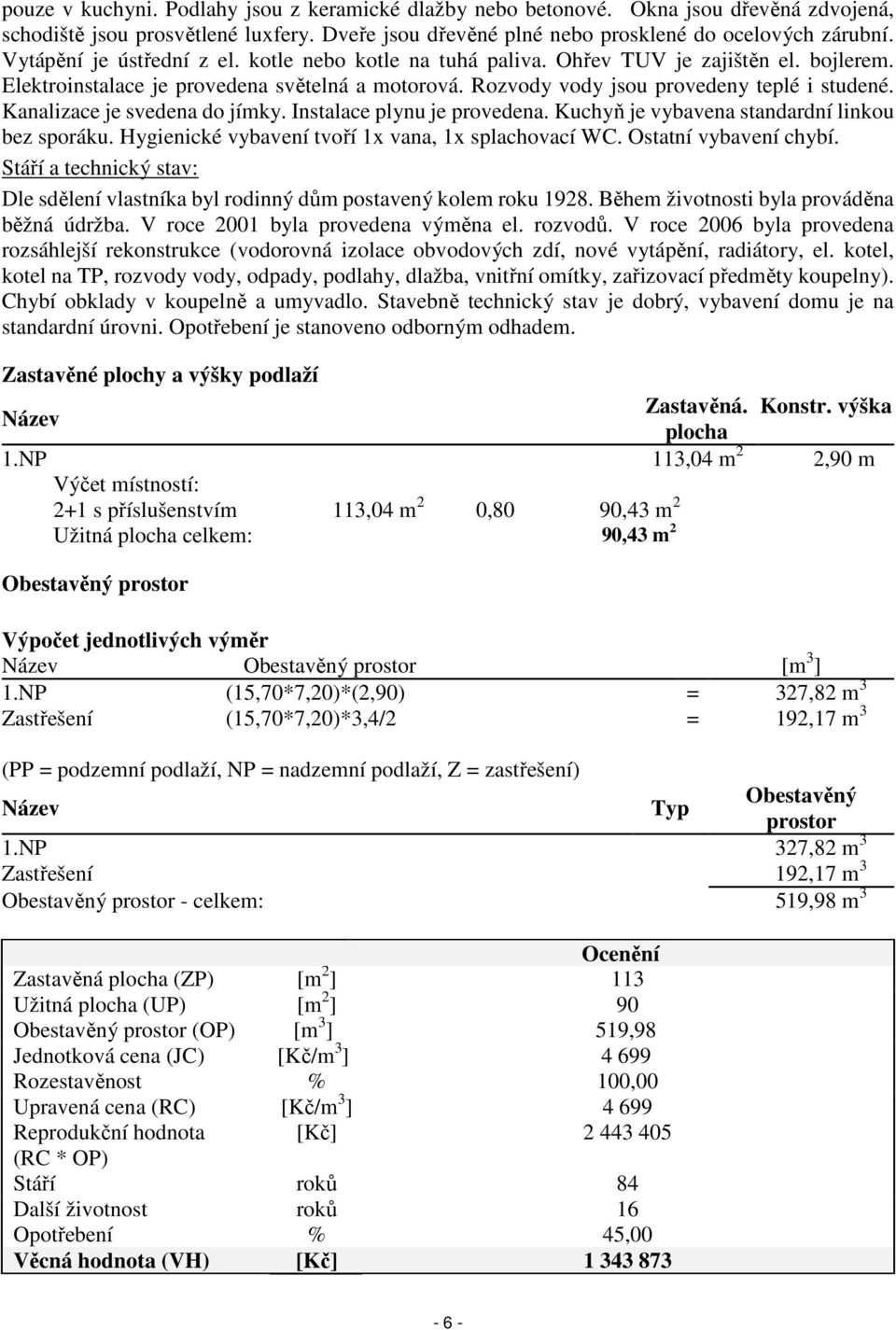 Kanalizace je svedena do jímky. Instalace plynu je provedena. Kuchyň je vybavena standardní linkou bez sporáku. Hygienické vybavení tvoří 1x vana, 1x splachovací WC. Ostatní vybavení chybí.