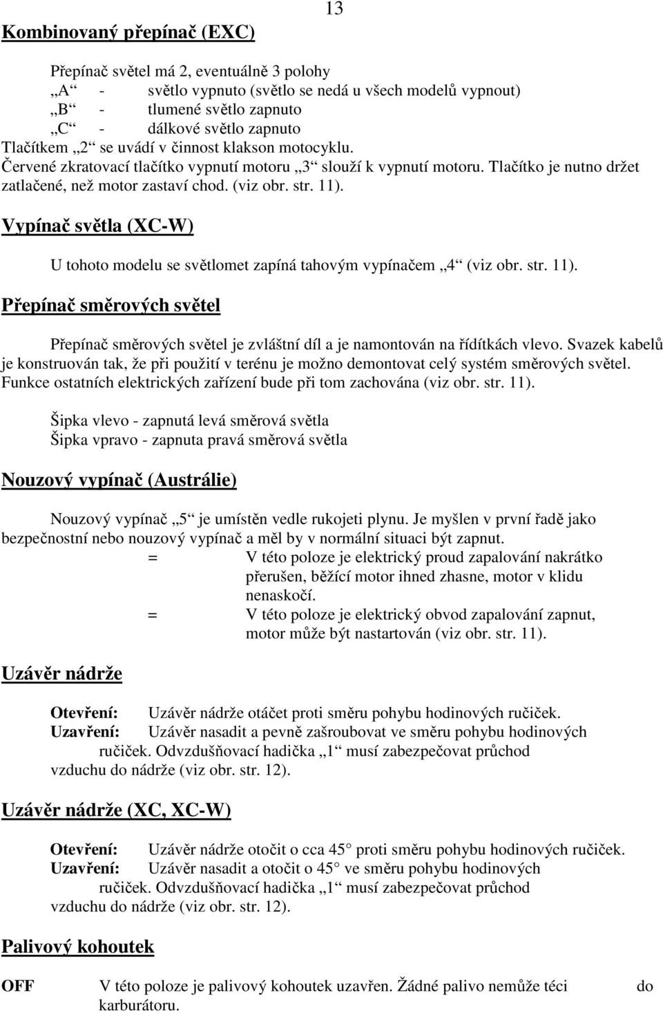 Vypínač světla (C-W) U tohoto modelu se světlomet zapíná tahovým vypínačem 4 (viz obr. str. 11). Přepínač směrových světel Přepínač směrových světel je zvláštní díl a je namontován na řídítkách vlevo.