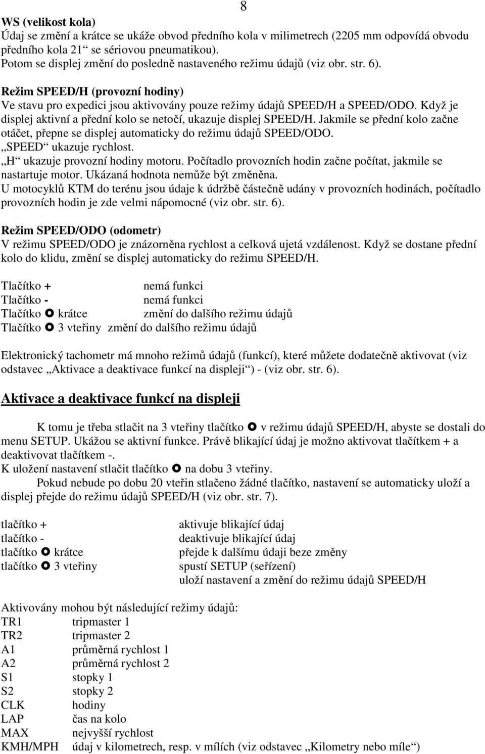 Když je displej aktivní a přední kolo se netočí, ukazuje displej SPEED/H. Jakmile se přední kolo začne otáčet, přepne se displej automaticky do režimu údajů SPEED/ODO. SPEED ukazuje rychlost.