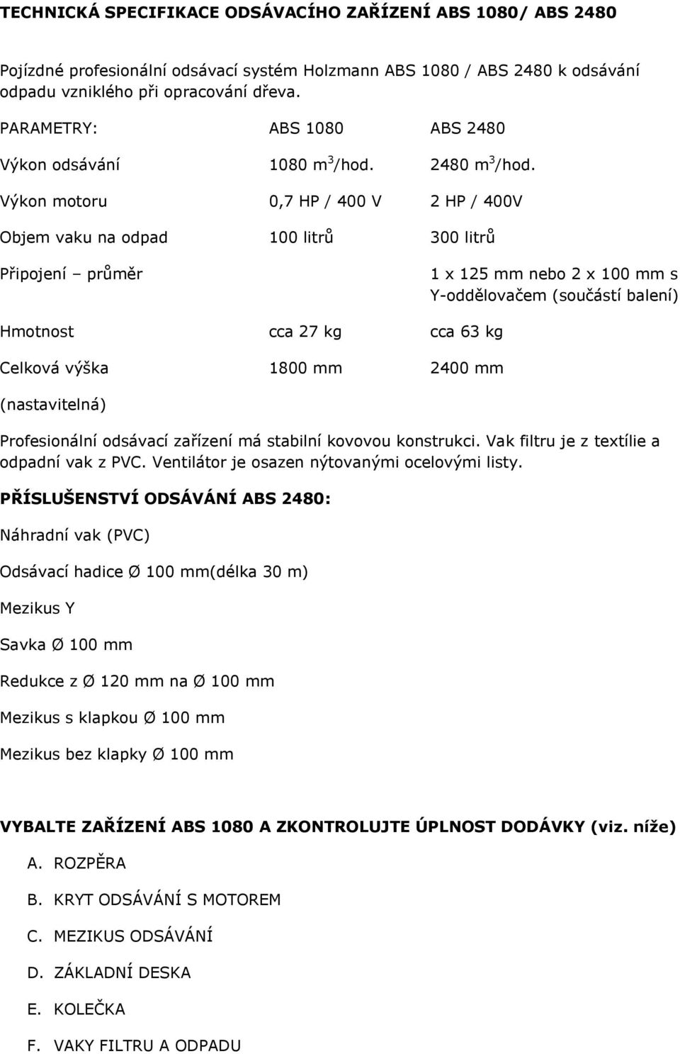 Výkon motoru 0,7 HP / 400 V 2 HP / 400V Objem vaku na odpad 100 litrů 300 litrů Připojení průměr 1 x 125 mm nebo 2 x 100 mm s Y-oddělovačem (součástí balení) Hmotnost cca 27 kg cca 63 kg Celková