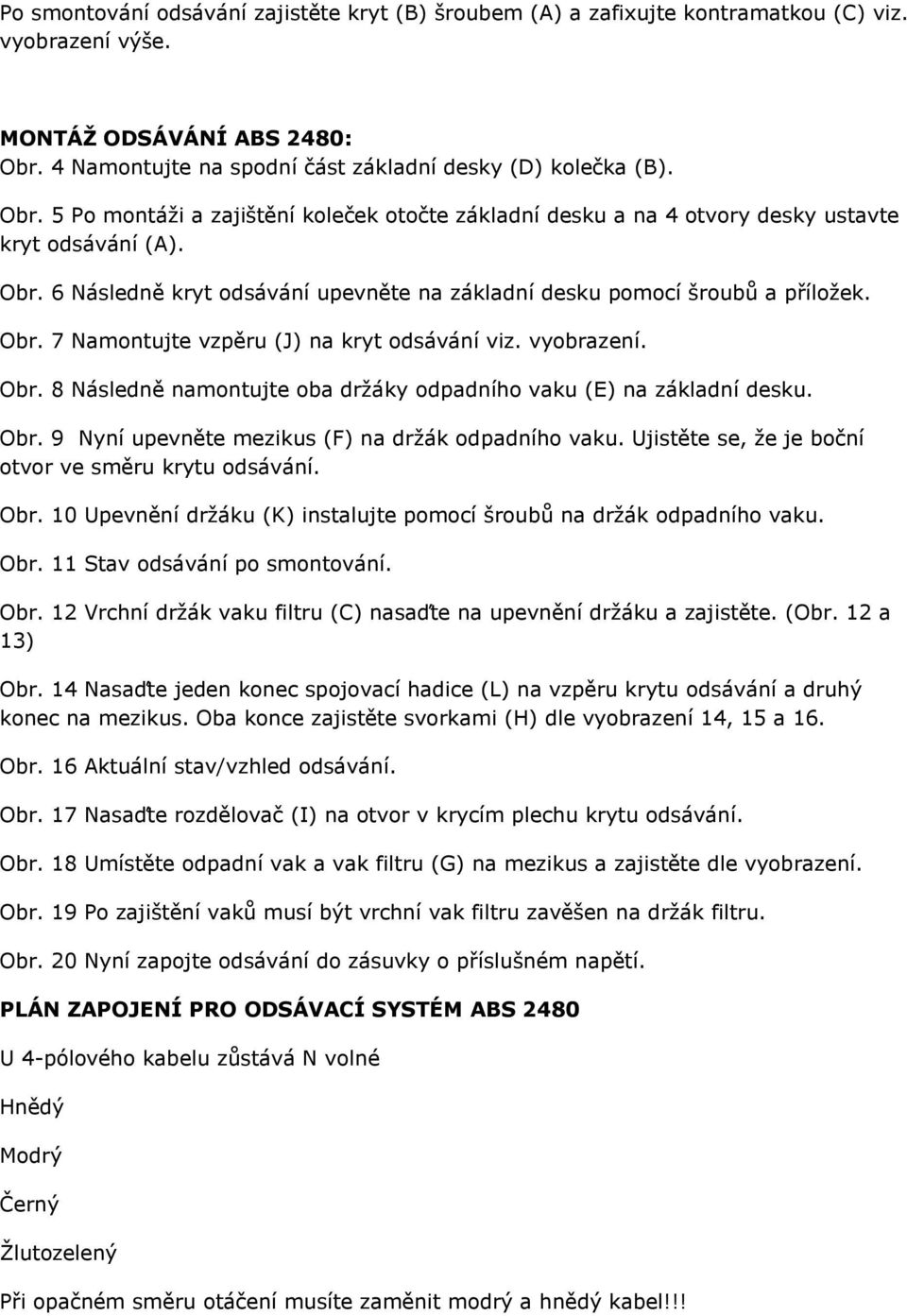 Obr. 7 Namontujte vzpěru (J) na kryt odsávání viz. vyobrazení. Obr. 8 Následně namontujte oba držáky odpadního vaku (E) na základní desku. Obr. 9 Nyní upevněte mezikus (F) na držák odpadního vaku.