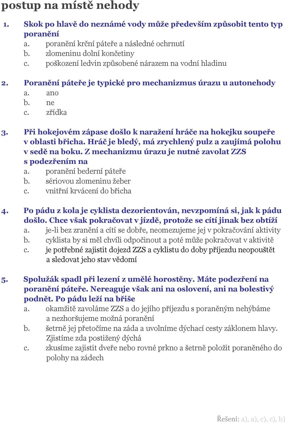 Při hokejovém zápase došlo k naražení hráče na hokejku soupeře v oblasti břicha. Hráč je bledý, má zrychlený pulz a zaujímá polohu v sedě na boku.