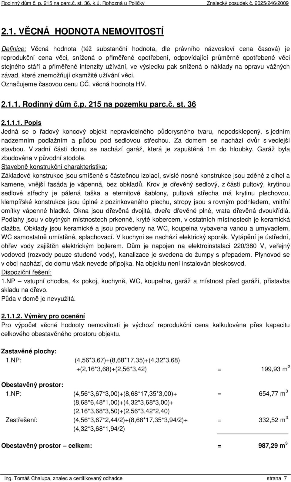 Označujeme časovou cenu CČ, věcná hodnota HV. 2.1.1. Rodinný dům č.p. 215 na pozemku parc.č. st. 36 2.1.1.1. Popis Jedná se o řadový koncový objekt nepravidelného půdorysného tvaru, nepodsklepený, s jedním nadzemním podlažním a půdou pod sedlovou střechou.