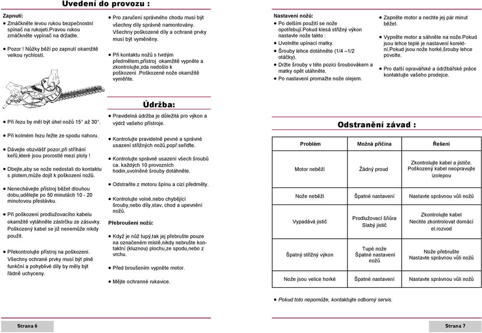Při kontaktu nožů s tvrdým předmětem,přístroj okamžitě vypněte a zkontrolujte,zda nedošlo k poškození.poškozené nože okamžitě vyměňte. Nastavení nožů: Po delším použití se nože opotřebují.