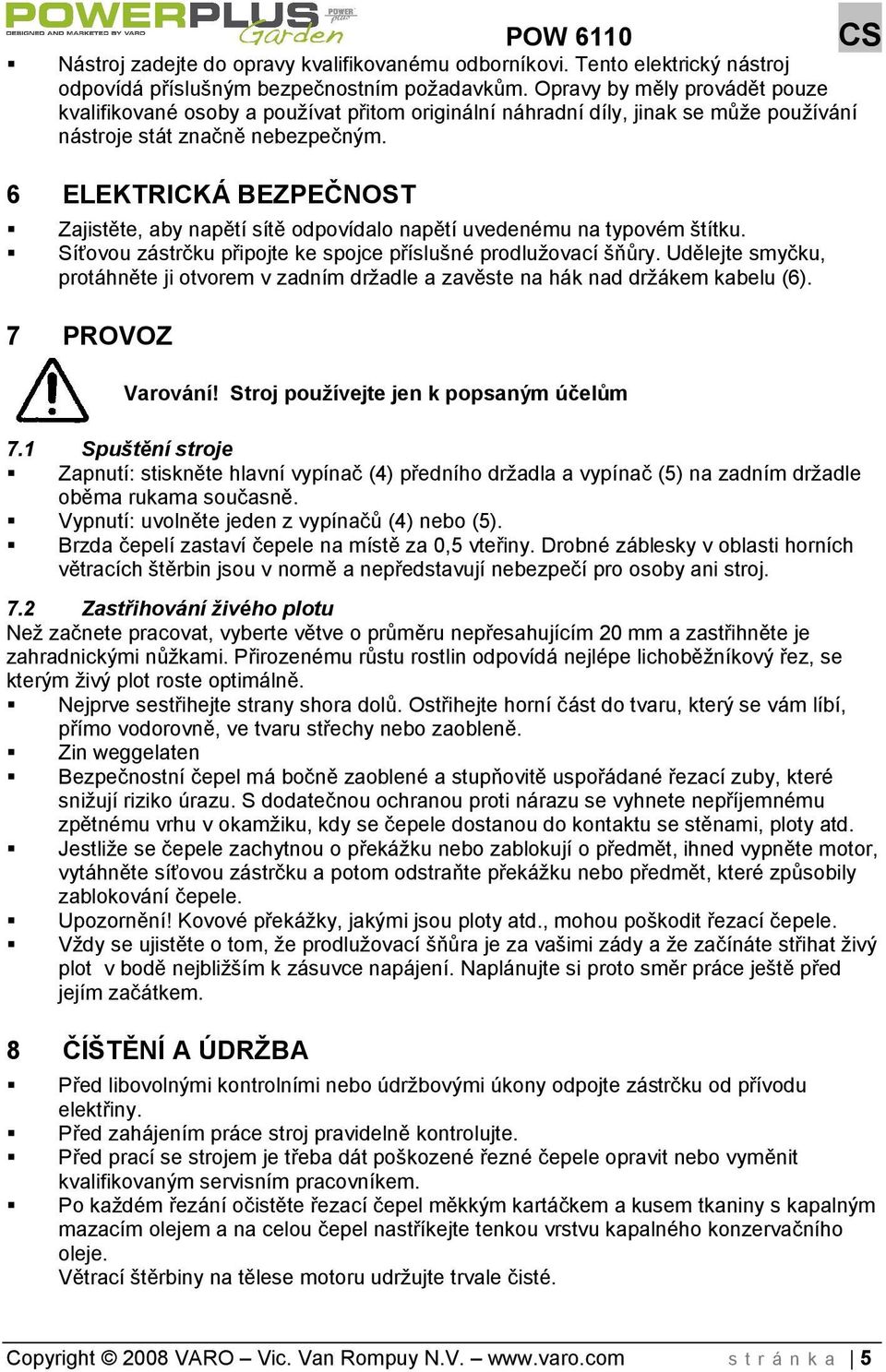 6 ELEKTRICKÁ BEZPEČNOST Zajistěte, aby napětí sítě odpovídalo napětí uvedenému na typovém títku. Síťovou zástrčku připojte ke spojce přísluné prodluovací ňůry.