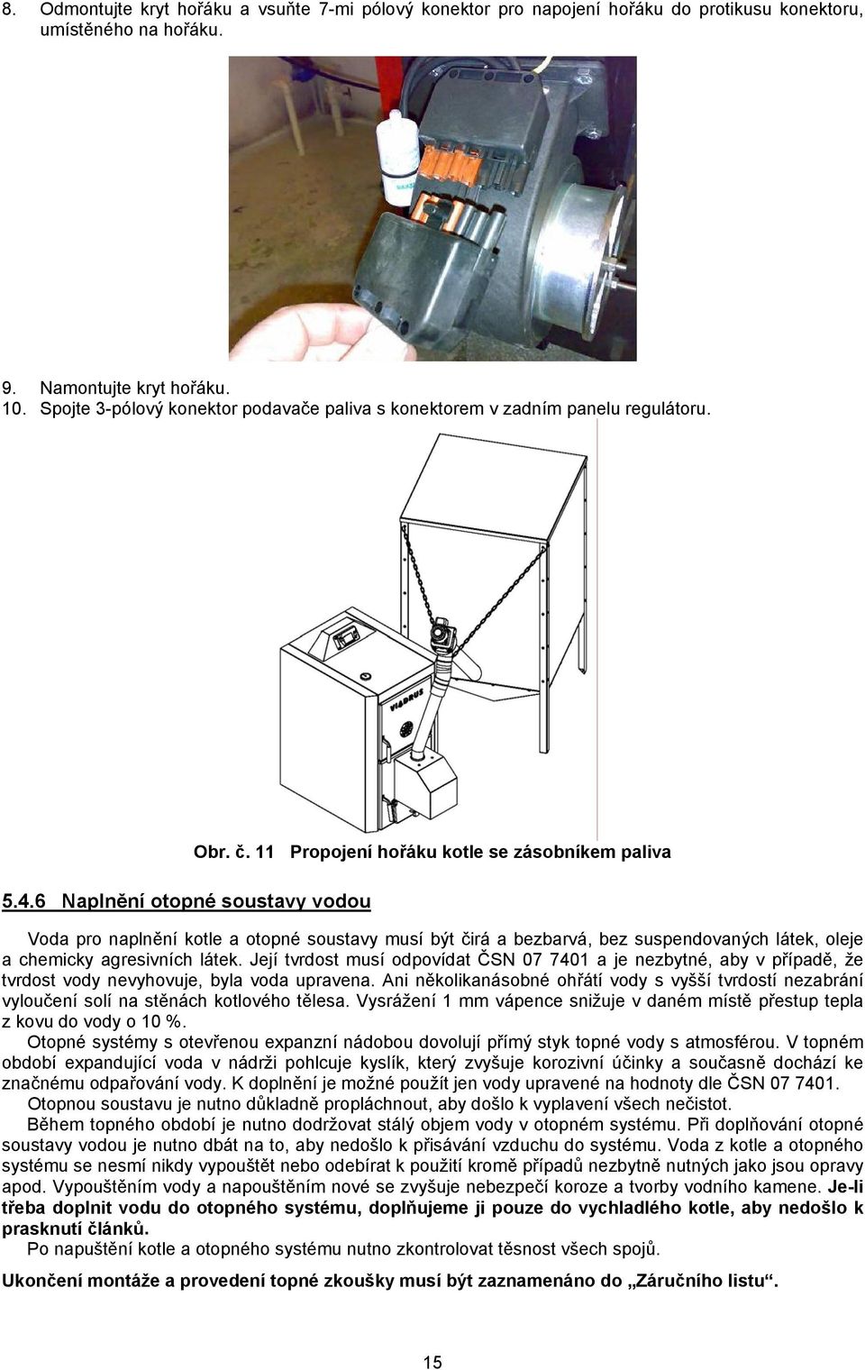 11 Propojení hořáku kotle se zásobníkem paliva Voda pro naplnění kotle a otopné soustavy musí být čirá a bezbarvá, bez suspendovaných látek, oleje a chemicky agresivních látek.