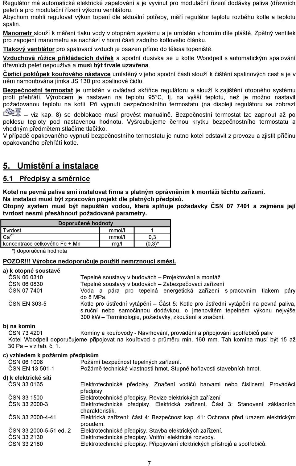 Manometr slouží k měření tlaku vody v otopném systému a je umístěn v horním díle pláště. Zpětný ventilek pro zapojení manometru se nachází v horní části zadního kotlového článku.