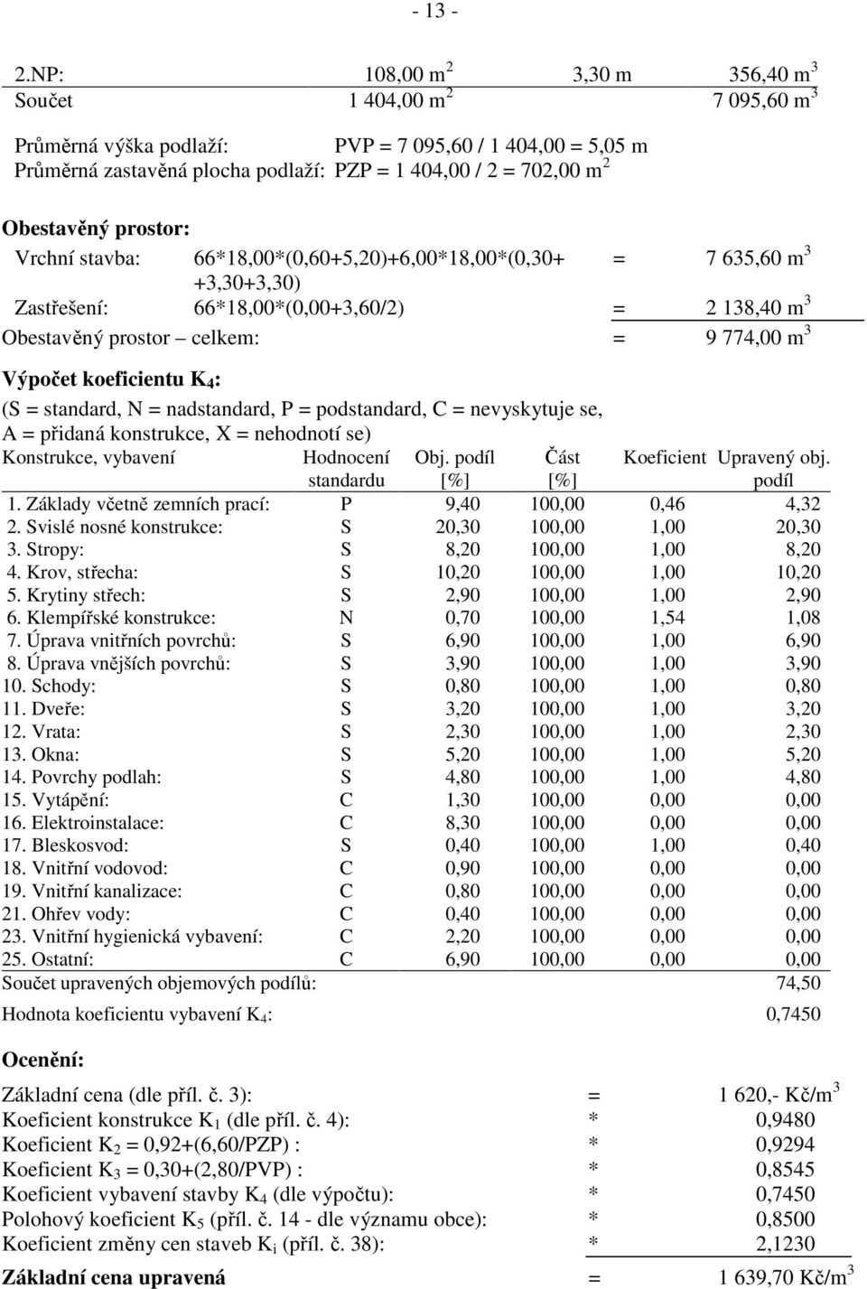 Obestavěný prostor: Vrchní stavba: 66*18,00*(0,60+5,20)+6,00*18,00*(0,30+ = 7 635,60 m 3 +3,30+3,30) Zastřešení: 66*18,00*(0,00+3,60/2) = 2 138,40 m 3 Obestavěný prostor celkem: = 9 774,00 m 3