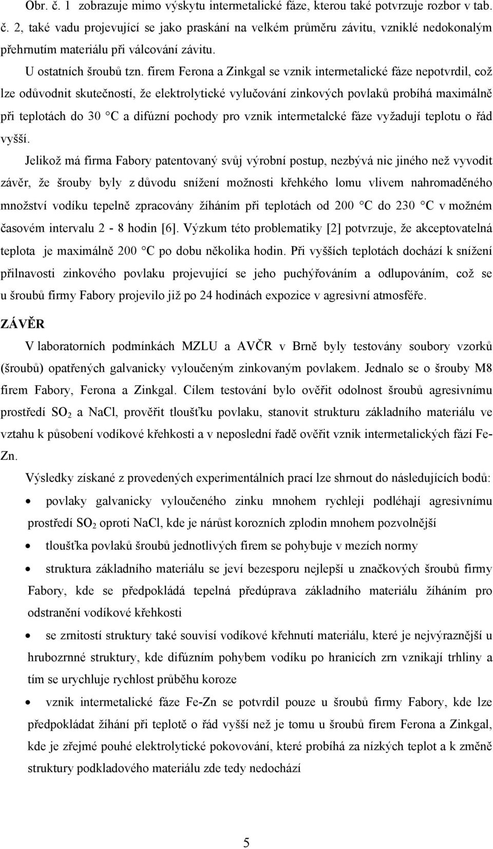 firem Ferona a Zinkgal se vznik intermetalické fáze nepotvrdil, což lze odůvodnit skutečností, že elektrolytické vylučování zinkových povlaků probíhá maximálně při teplotách do 30 C a difúzní pochody