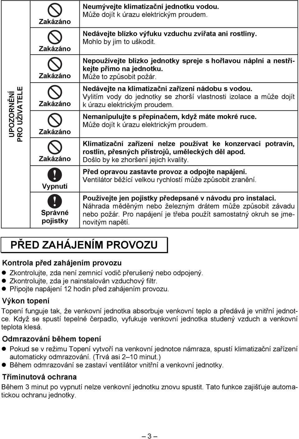 Nedávejte na klimatizační zařízení nádobu s vodou. Vylitím vody do jednotky se zhorší vlastnosti izolace a může dojít k úrazu elektrickým proudem. Nemanipulujte s přepínačem, když máte mokré ruce.