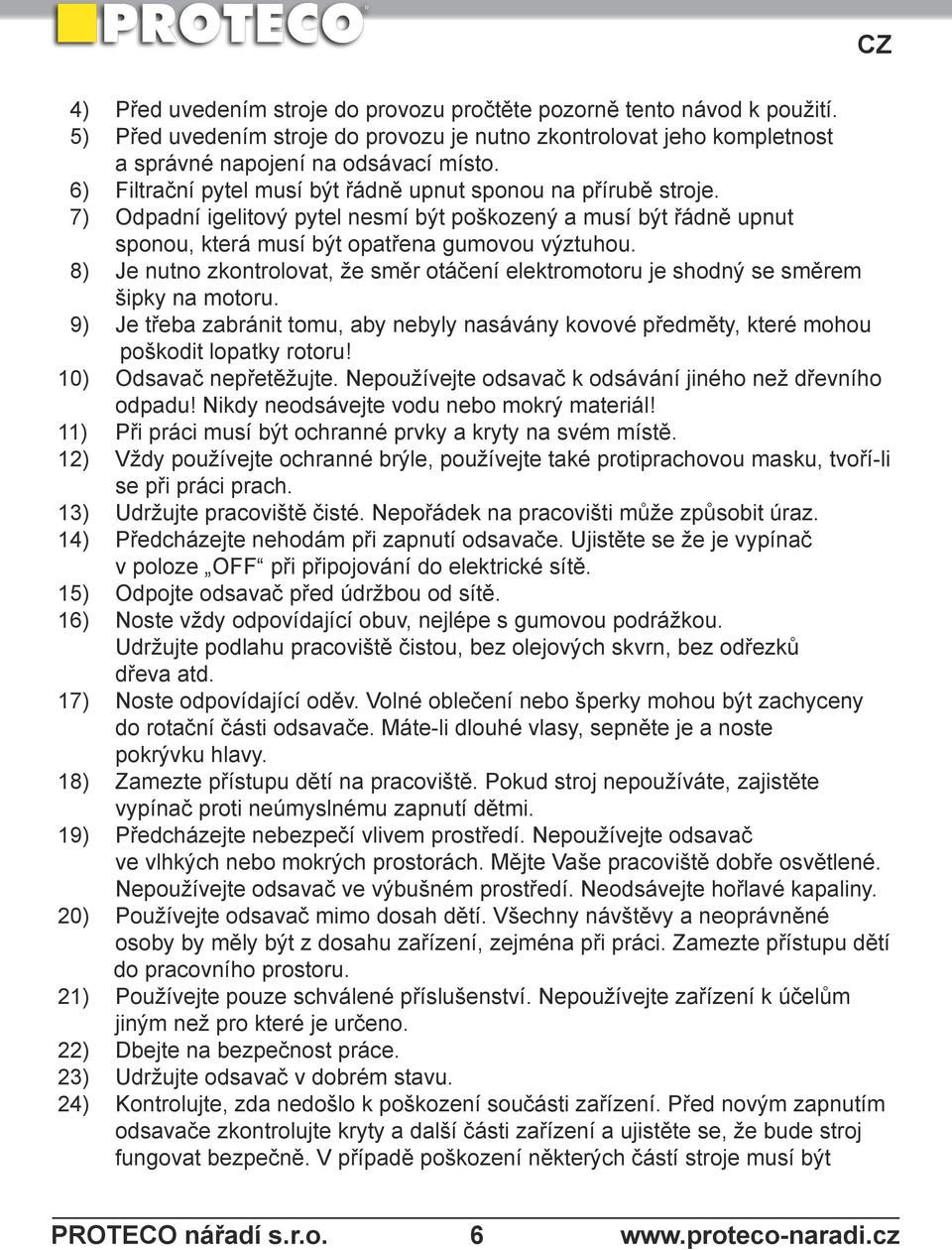 8) Je nutno zkontrolovat, že směr otáčení elektromotoru je shodný se směrem šipky na motoru. 9) Je třeba zabránit tomu, aby nebyly nasávány kovové předměty, které mohou poškodit lopatky rotoru!