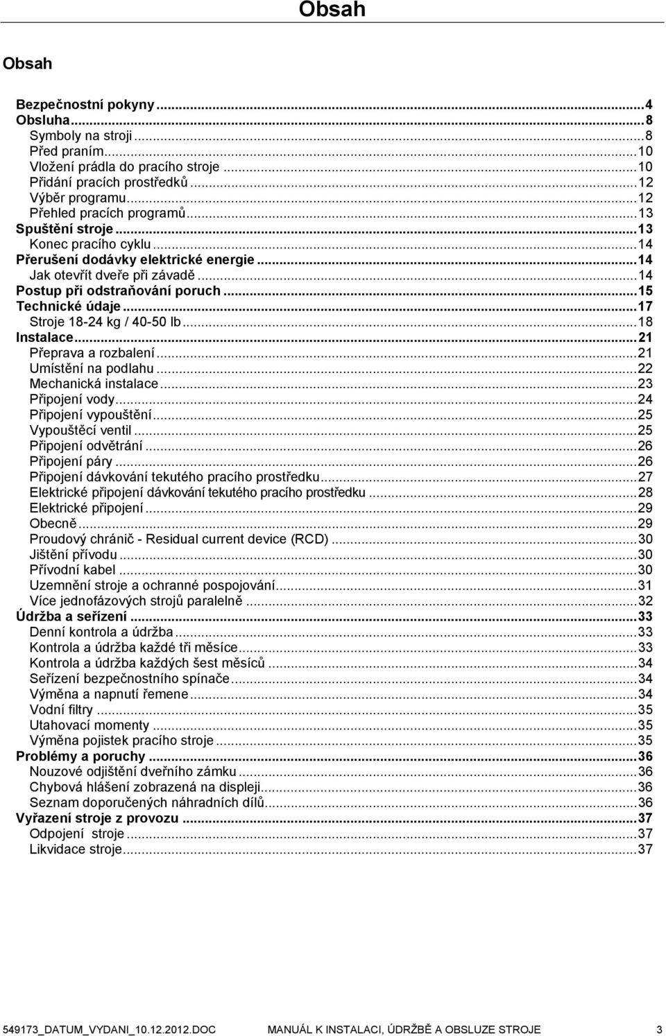 ..17 Stroje 18-24 kg / 40-50 lb...18 Instalace...21 Přeprava a rozbalení...21 Umístění na podlahu...22 Mechanická instalace...23 Připojení vody...24 Připojení vypouštění...25 Vypouštěcí ventil.