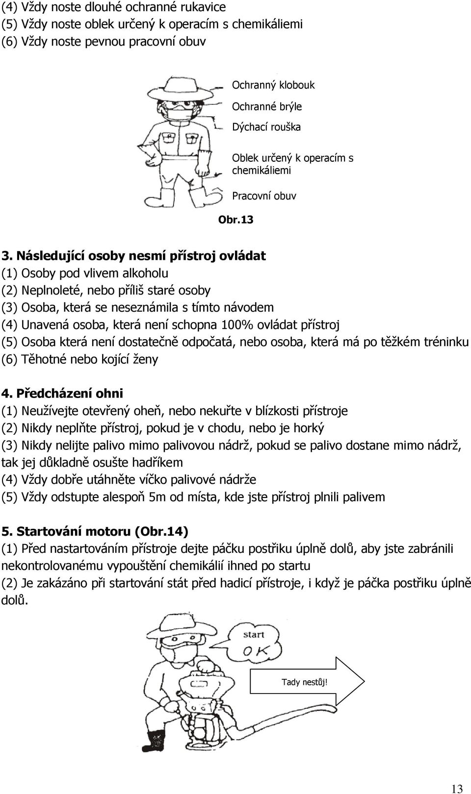 Následující osoby nesmí přístroj ovládat (1) Osoby pod vlivem alkoholu (2) Neplnoleté, nebo příliš staré osoby (3) Osoba, která se neseznámila s tímto návodem (4) Unavená osoba, která není schopna