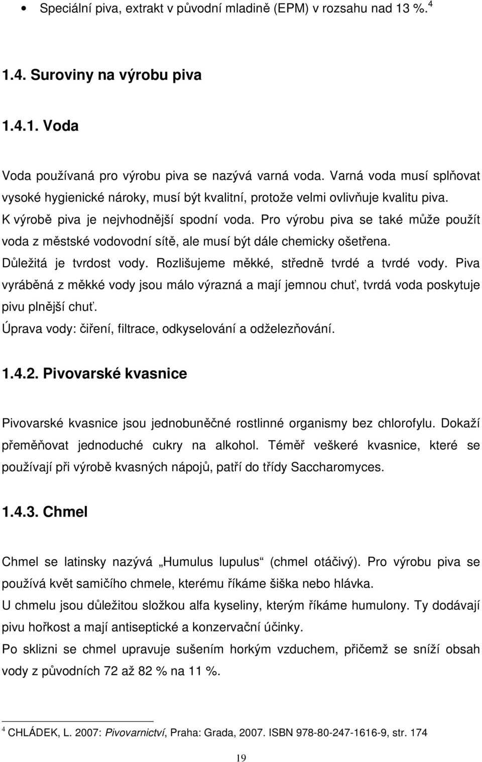 Pro výrobu piva se také může použít voda z městské vodovodní sítě, ale musí být dále chemicky ošetřena. Důležitá je tvrdost vody. Rozlišujeme měkké, středně tvrdé a tvrdé vody.