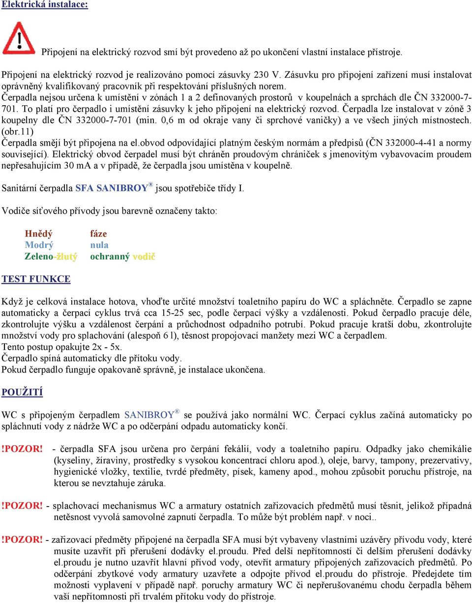 Čerpadla nejsou určena k umístění v zónách 1 a 2 definovaných prostorů v koupelnách a sprchách dle ČN 332000-7- 701. To platí pro čerpadlo i umístění zásuvky k jeho připojení na elektrický rozvod.