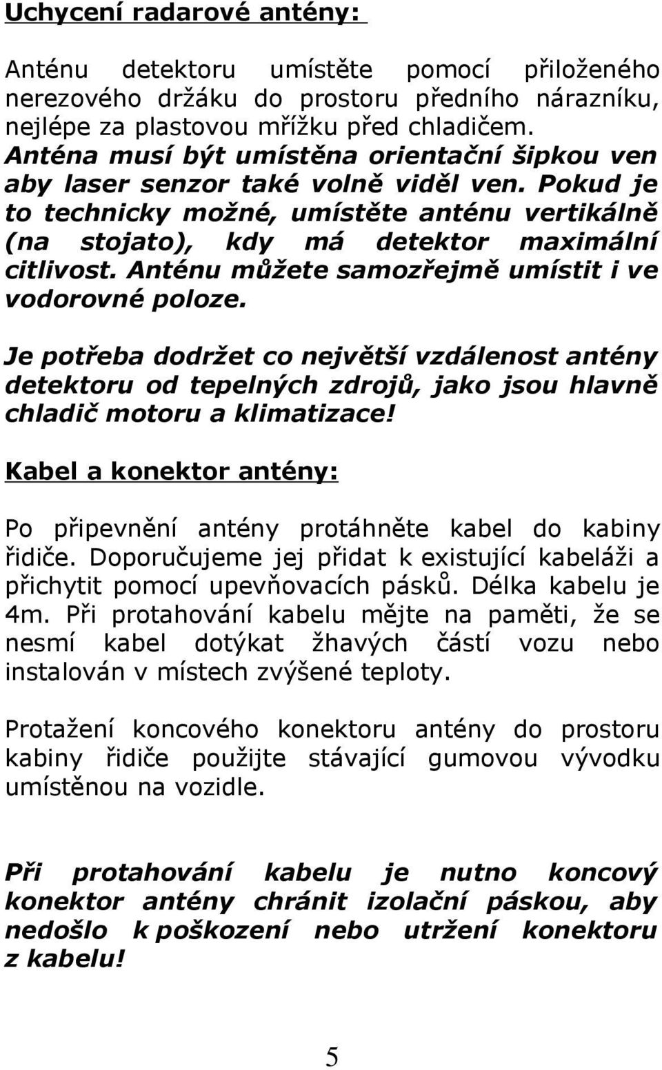 Anténu můžete samozřejmě umístit i ve vodorovné poloze. Je potřeba dodržet co největší vzdálenost antény detektoru od tepelných zdrojů, jako jsou hlavně chladič motoru a klimatizace!