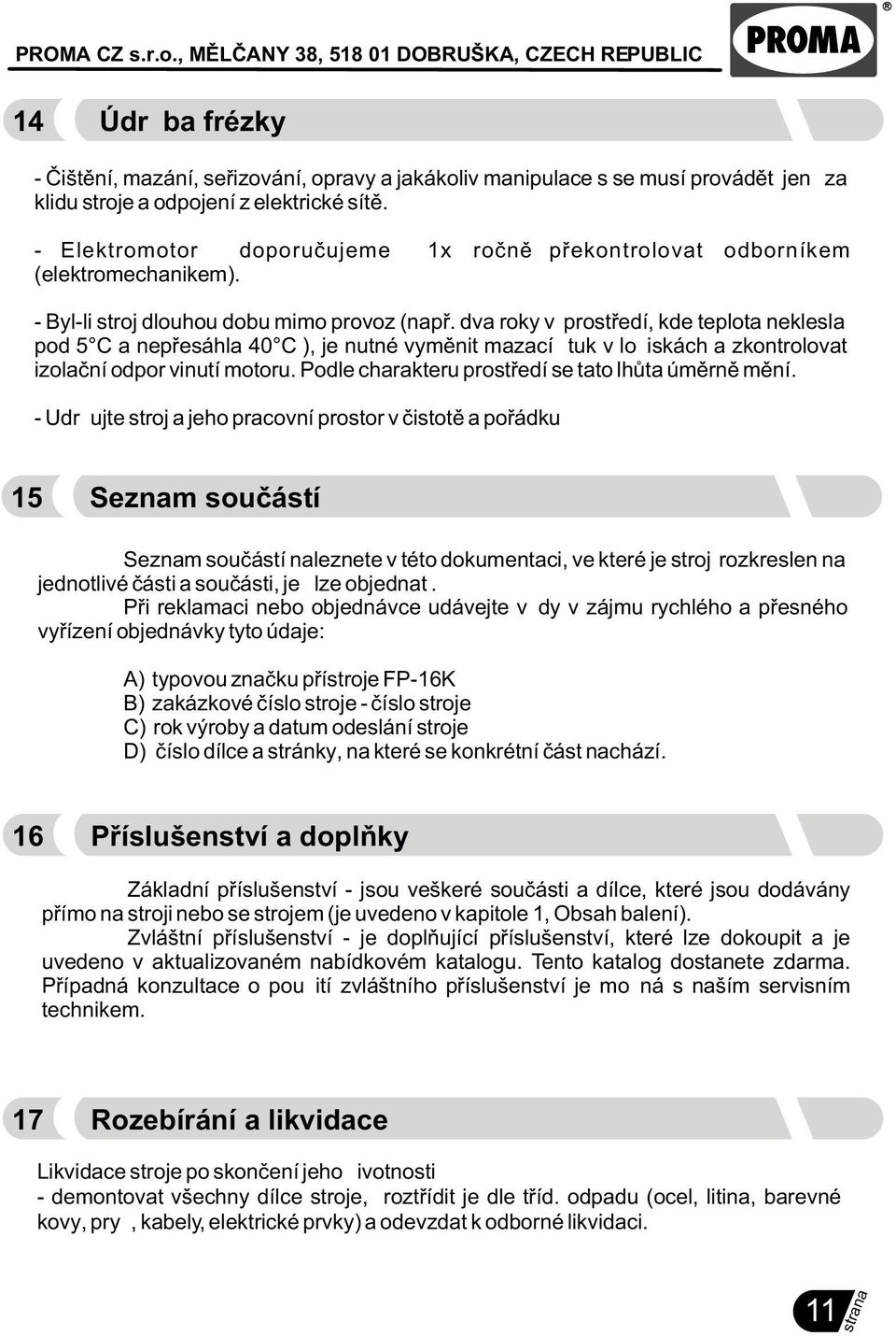 dva roky v prostøedí, kde teplota neklesla pod 5 C a nepøesáhla 40 C ), je nutné vymìnit mazací tuk v ložiskách a zkontrolovat izolaèní odpor vinutí motoru.