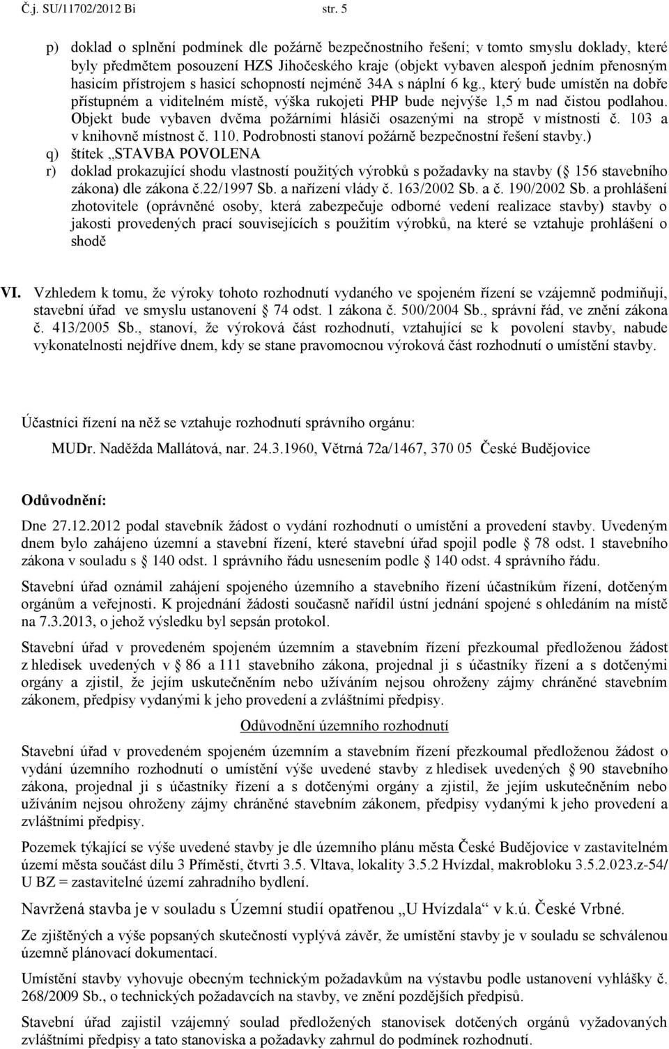 přístrojem s hasicí schopností nejméně 34A s náplní 6 kg., který bude umístěn na dobře přístupném a viditelném místě, výška rukojeti PHP bude nejvýše 1,5 m nad čistou podlahou.