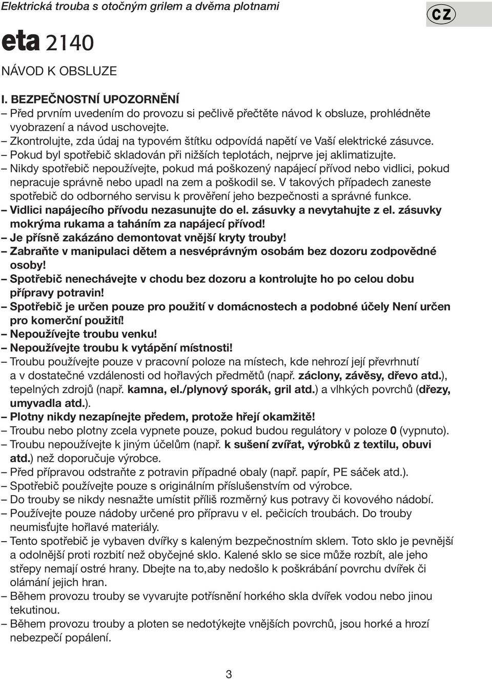 Zkontrolujte, zda údaj na typovém štítku odpovídá napětí ve Vaší elektrické zásuvce. Pokud byl spotřebič skladován při nižších teplotách, nejprve jej aklimatizujte.