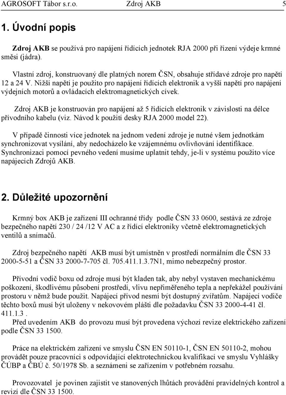 Nižší napětí je použito pro napájení řídících elektronik a vyšší napětí pro napájení výdejních motorů a ovládacích elektromagnetických cívek.