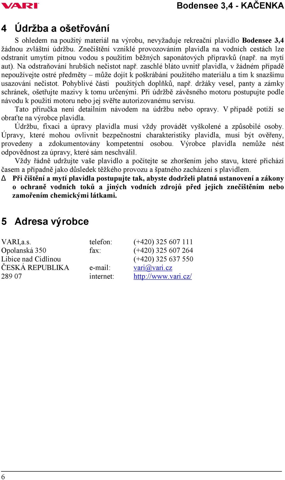 zaschlé bláto uvnitř plavidla, v žádném případě nepoužívejte ostré předměty může dojít k poškrábání použitého materiálu a tím k snazšímu usazování nečistot. Pohyblivé části použitých doplňků, např.