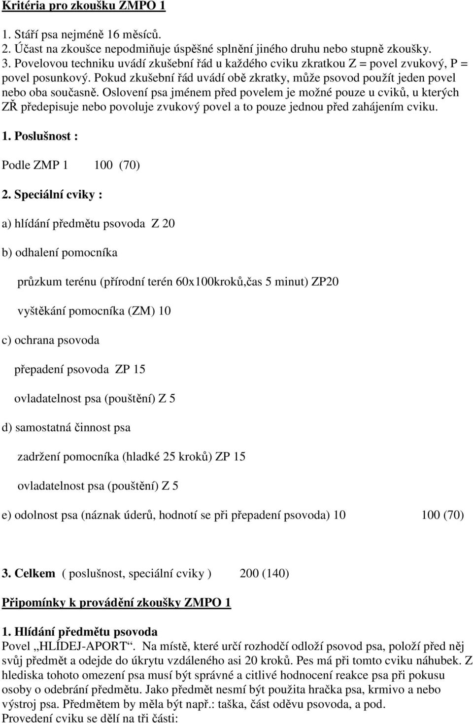 Oslovení psa jménem před povelem je možné pouze u cviků, u kterých ZŘ předepisuje nebo povoluje zvukový povel a to pouze jednou před zahájením cviku. 1. Poslušnost : Podle ZMP 1 100 (70) 2.