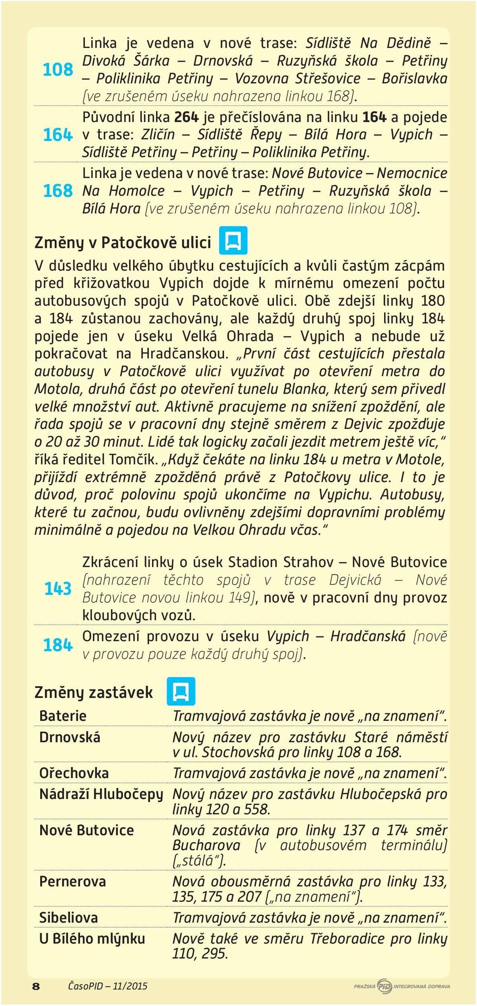 Linka je vedena v nové trase: Nové Butovice Nemocnice Na Homolce Vypich Petřiny Ruzyňská škola Bílá Hora (ve zrušeném úseku nahrazena linkou 108).