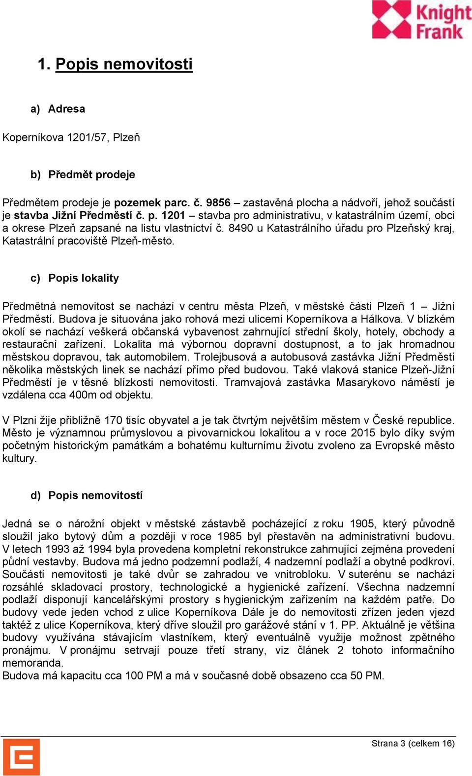 Budova je situována jako rohová mezi ulicemi Koperníkova a Hálkova. V blízkém okolí se nachází veškerá občanská vybavenost zahrnující střední školy, hotely, obchody a restaurační zařízení.