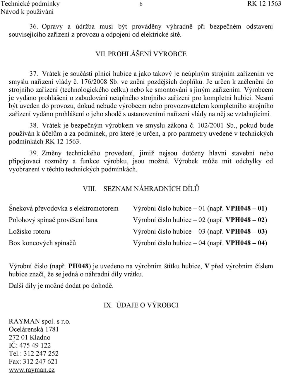 Je určen k začlenění do strojního zařízení (technologického celku) nebo ke smontování s jiným zařízením. Výrobcem je vydáno prohlášení o zabudování neúplného strojního zařízení pro kompletní hubici.