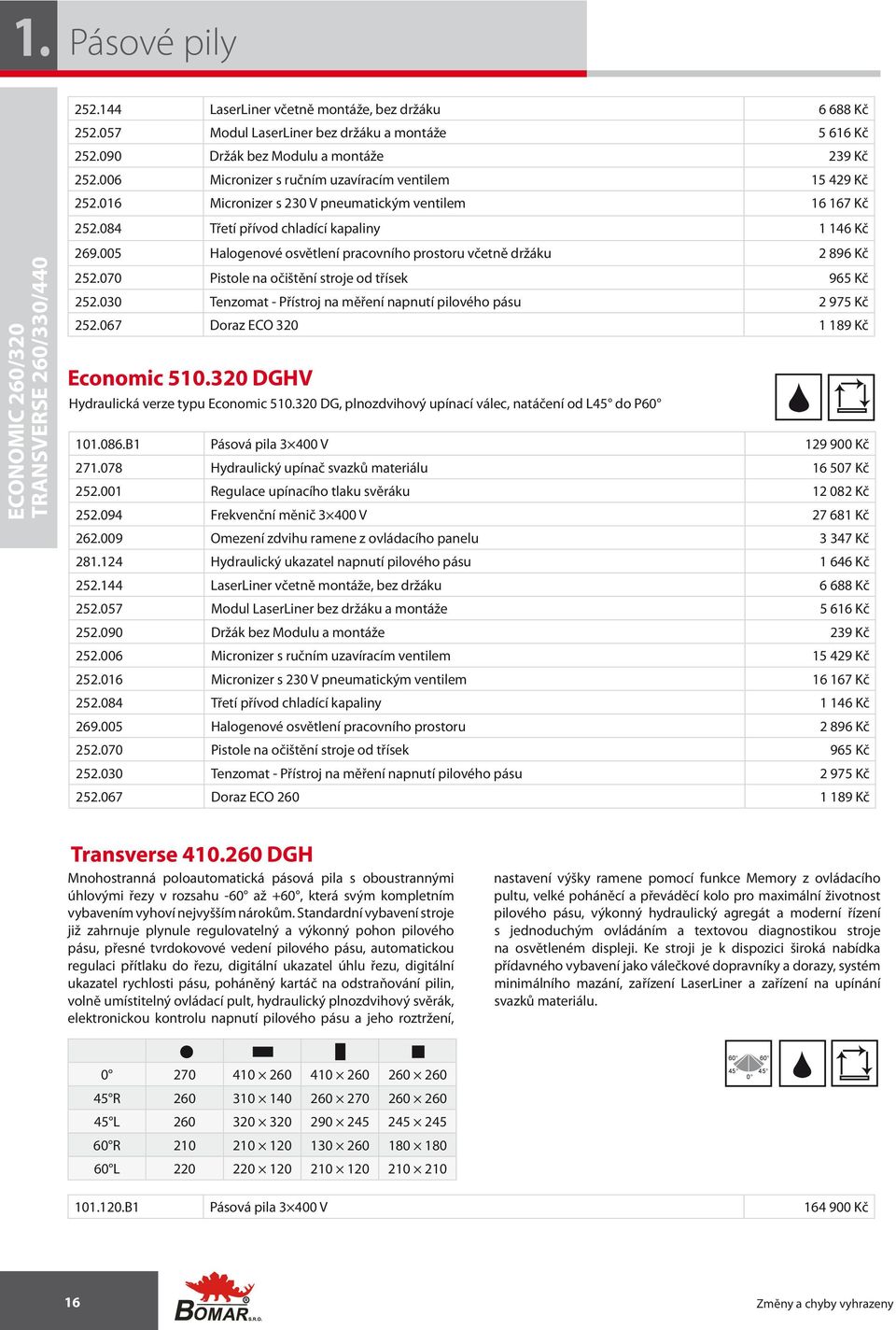 20 DGHV Hydraulická verze typu Economic 510.320 DG, plnozdvihový upínací válec, natáčení od L do P 101.086.B1 Pásová pila 3 400 V 129 900 Kč 271.078 Hydraulický upínač svazků materiálu 16 507 Kč 252.