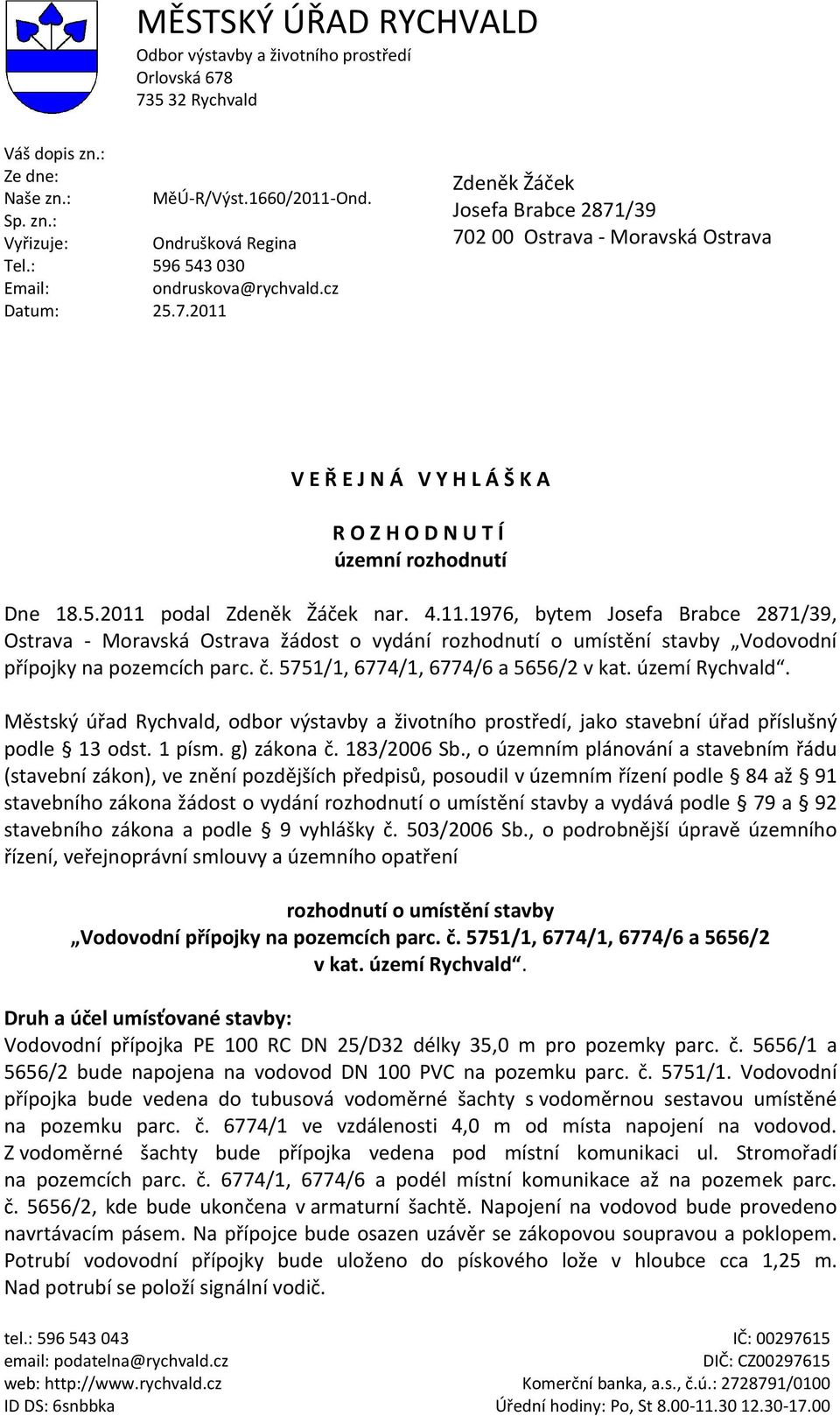 2011 Zdeněk Žáček Josefa Brabce 2871/39 702 00 Ostrava - Moravská Ostrava V E Ř E J N Á V Y H L Á Š K A R O Z H O D N U T Í územní rozhodnutí Dne 18.5.2011 podal Zdeněk Žáček nar. 4.11.1976, bytem Josefa Brabce 2871/39, Ostrava - Moravská Ostrava žádost o vydání rozhodnutí o umístění stavby Vodovodní přípojky na pozemcích parc.