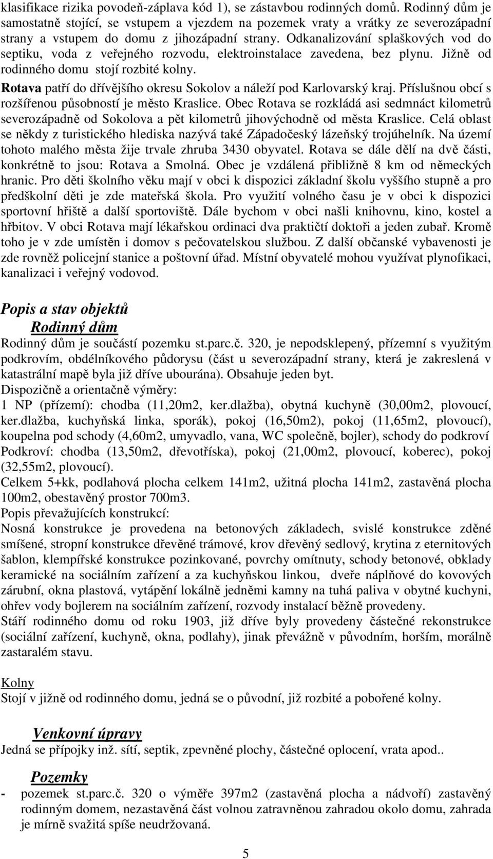 Odkanalizování splaškových vod do septiku, voda z veřejného rozvodu, elektroinstalace zavedena, bez plynu. Jižně od rodinného domu stojí rozbité kolny.