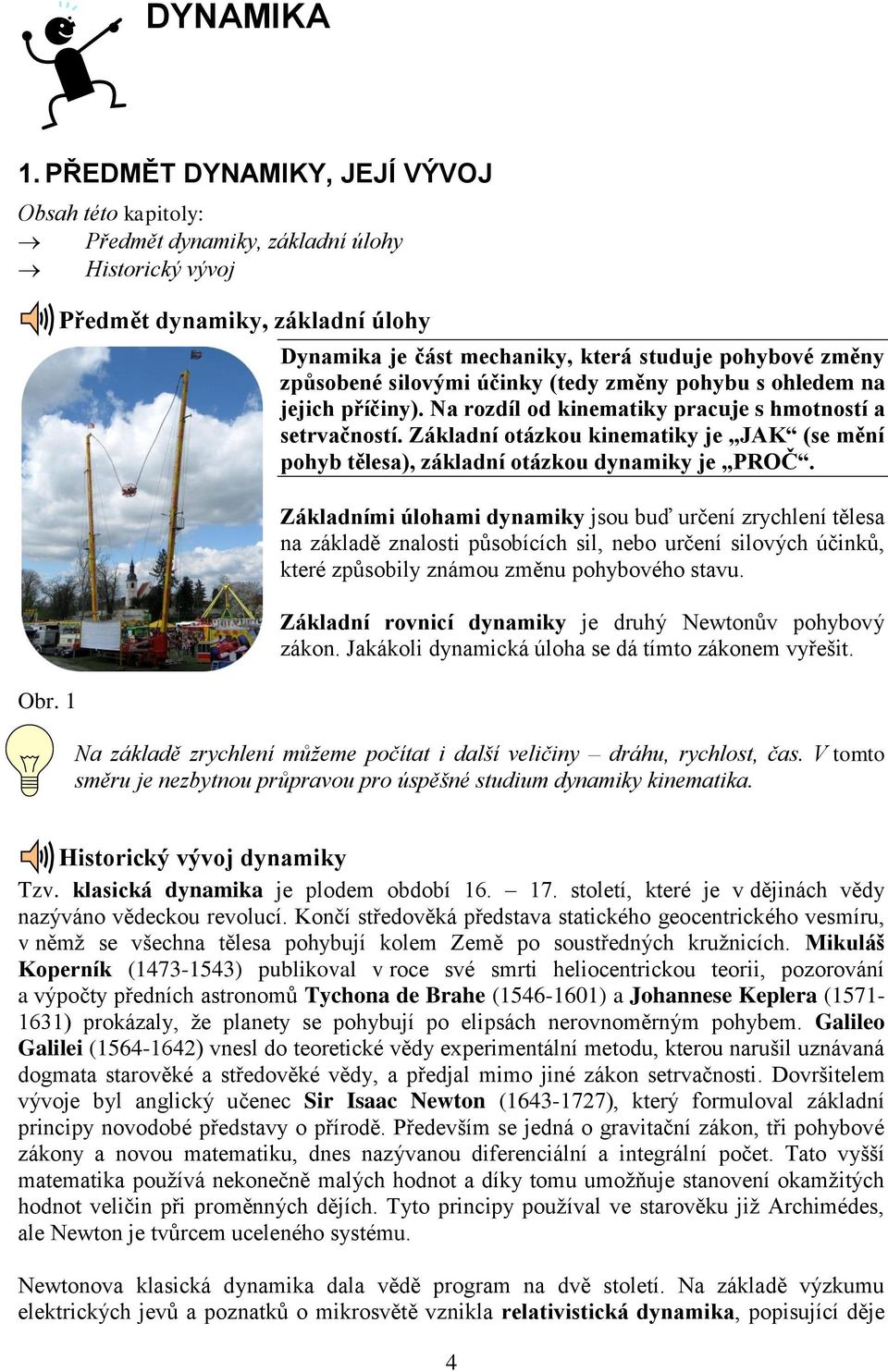 Na rozdíl od kinematiky pracuje s hmotností a setrvačností. Základní otázkou kinematiky je JAK (se mění pohyb tělesa), základní otázkou dynamiky je PROČ.