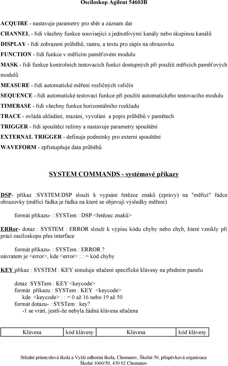 rozličných veličin SEQUENCE - řídí automatické testovací funkce při použití automatického testovacího modulu TIMEBASE - řídí všechny funkce horizontálního rozkladu TRACE - ovládá ukládání, mazání,