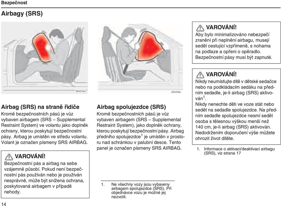 Airbag (SRS) na straně řidiče Kromě bezpečnostních pásů je vůz vybaven airbagem (SRS Supplemental Restraint System) ve volantu jako doplněk ochrany, kterou poskytují bezpečnostní pásy.