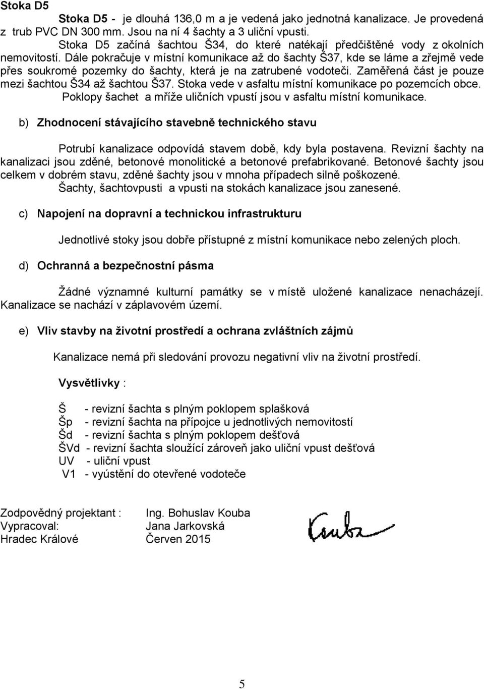 Dále pokračuje v místní komunikace až do šachty Š37, kde se láme a zřejmě vede přes soukromé pozemky do šachty, která je na zatrubené vodoteči. Zaměřená část je pouze mezi šachtou Š34 až šachtou Š37.