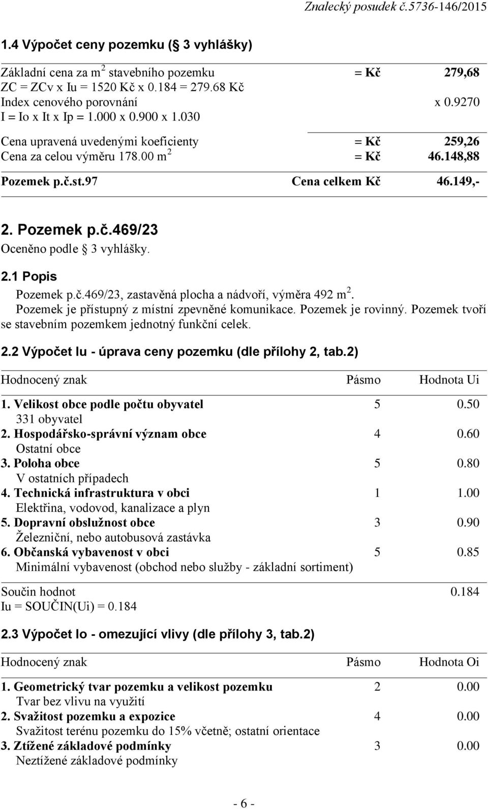 č.469/23, zastavěná plocha a nádvoří, výměra 492 m 2. Pozemek je přístupný z místní zpevněné komunikace. Pozemek je rovinný. Pozemek tvoří se stavebním pozemkem jednotný funkční celek. 2.2 Výpočet Iu - úprava ceny pozemku (dle přílohy 2, tab.