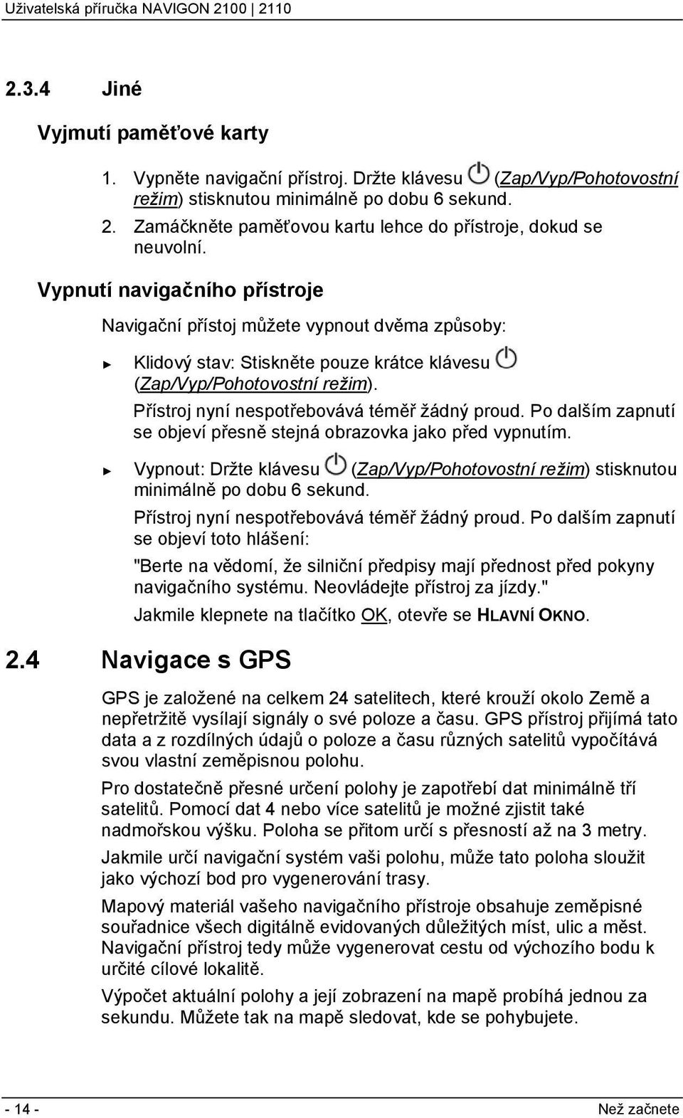 Vypnutí navigačního přístroje Navigační přístoj můžete vypnout dvěma způsoby: Klidový stav: Stiskněte pouze krátce klávesu (Zap/Vyp/Pohotovostní režim). Přístroj nyní nespotřebovává téměř žádný proud.