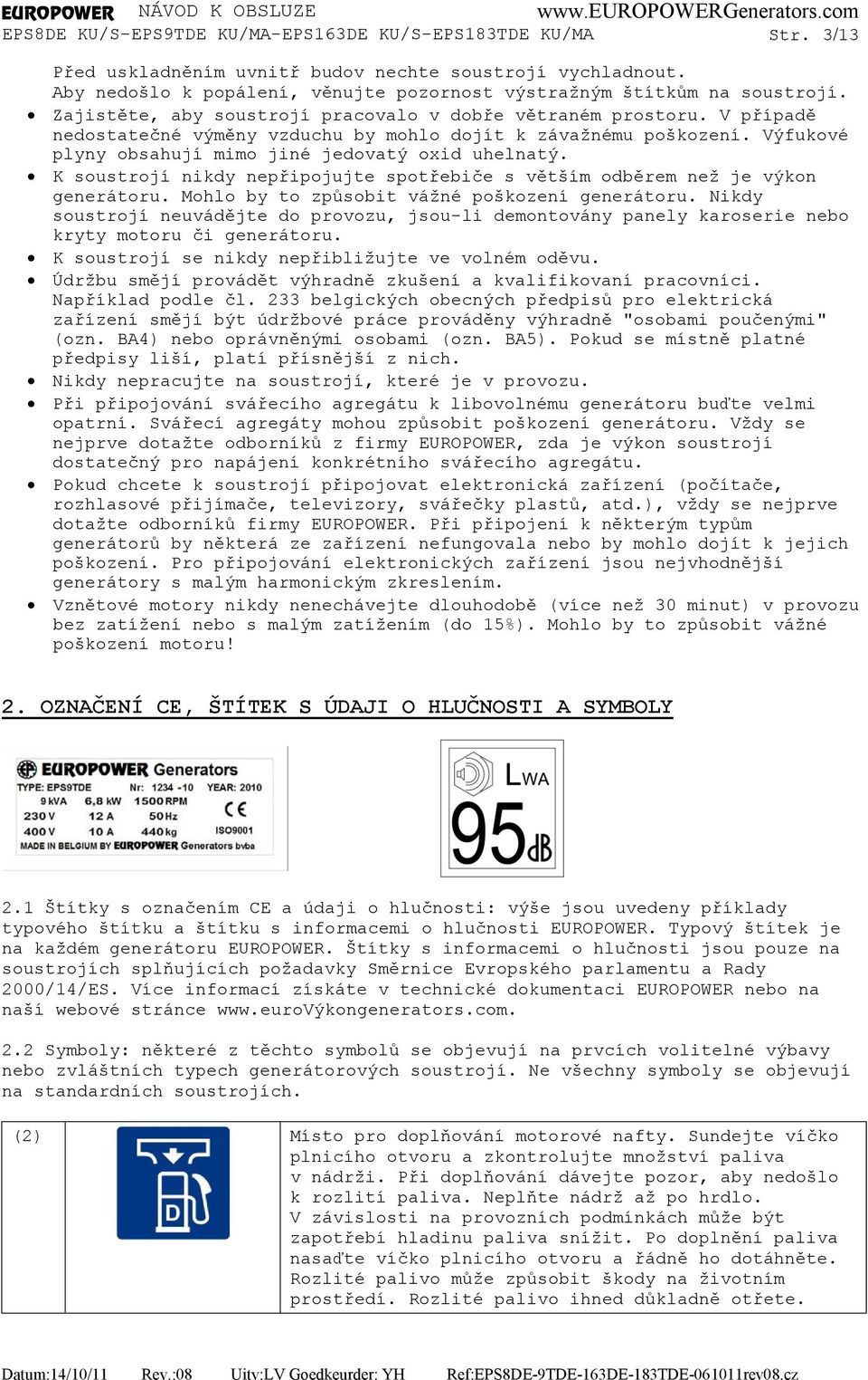 K soustrojí nikdy nepřipojujte spotřebiče s větším odběrem než je výkon generátoru. Mohlo by to způsobit vážné poškození generátoru.