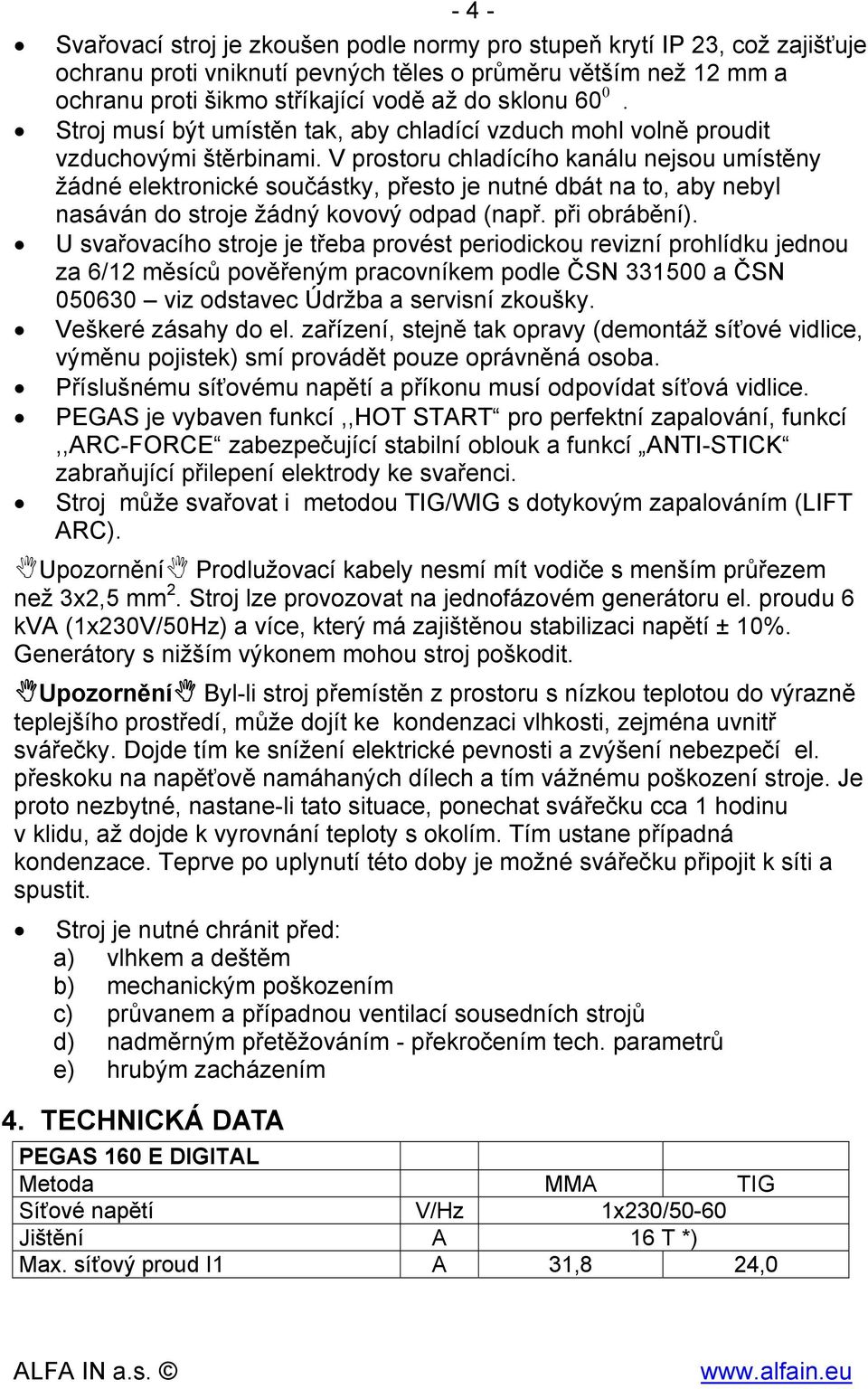 V prostoru chladícího kanálu nejsou umístěny žádné elektronické součástky, přesto je nutné dbát na to, aby nebyl nasáván do stroje žádný kovový odpad (např. při obrábění).