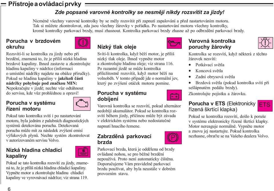 Kontrolka parkovací brzdy zhasne až po odbrzdìní parkovací brzdy. Porucha v brzdovém okruhu Rozsvítí-li se kontrolka za jízdy nebo pøi brzdìní, znamená to, že je pøíliš nízká hladina brzdové kapaliny.